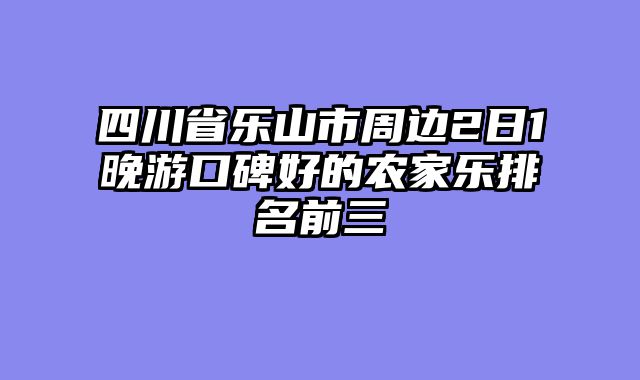 四川省乐山市周边2日1晚游口碑好的农家乐排名前三