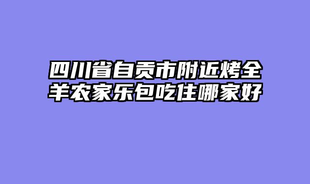 四川省自贡市附近烤全羊农家乐包吃住哪家好