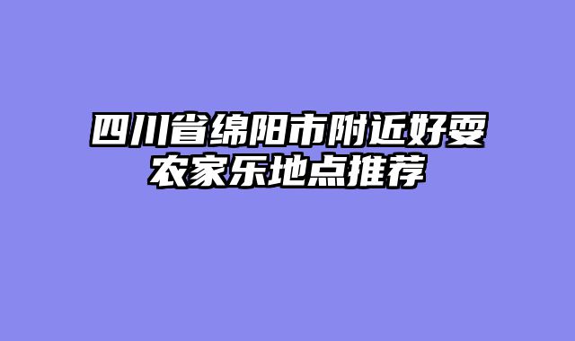 四川省绵阳市附近好耍农家乐地点推荐