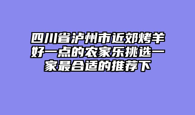 四川省泸州市近郊烤羊好一点的农家乐挑选一家最合适的推荐下