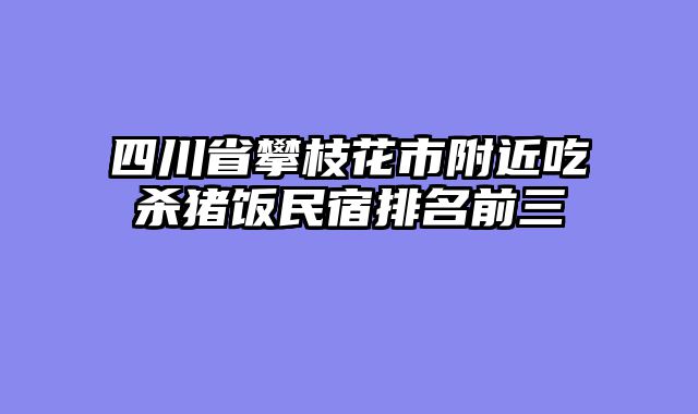 四川省攀枝花市附近吃杀猪饭民宿排名前三