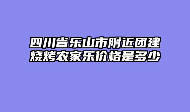 四川省乐山市附近团建烧烤农家乐价格是多少