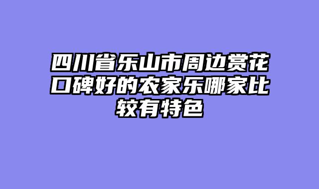 四川省乐山市周边赏花口碑好的农家乐哪家比较有特色