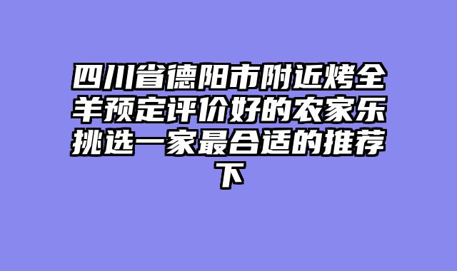 四川省德阳市附近烤全羊预定评价好的农家乐挑选一家最合适的推荐下