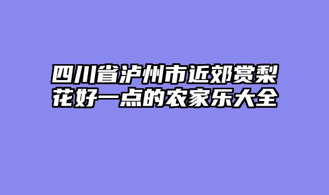 四川省泸州市近郊赏梨花好一点的农家乐大全