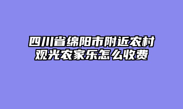 四川省绵阳市附近农村观光农家乐怎么收费