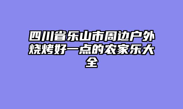 四川省乐山市周边户外烧烤好一点的农家乐大全