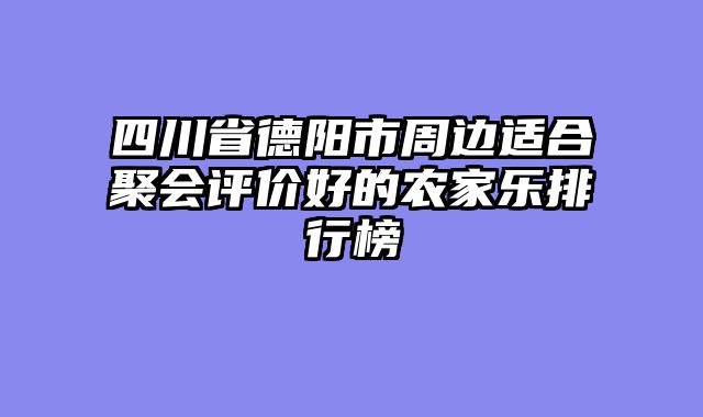 四川省德阳市周边适合聚会评价好的农家乐排行榜