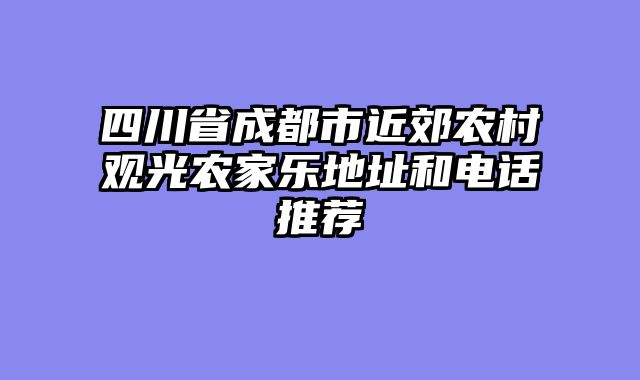四川省成都市近郊农村观光农家乐地址和电话推荐