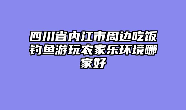 四川省内江市周边吃饭钓鱼游玩农家乐环境哪家好