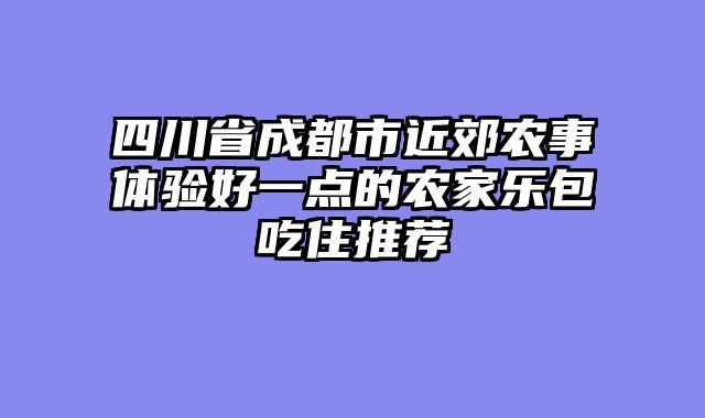 四川省成都市近郊农事体验好一点的农家乐包吃住推荐