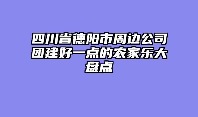 四川省德阳市周边公司团建好一点的农家乐大盘点
