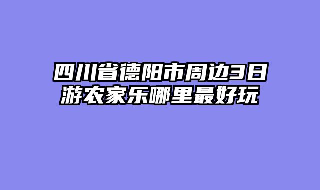 四川省德阳市周边3日游农家乐哪里最好玩