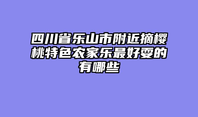 四川省乐山市附近摘樱桃特色农家乐最好耍的有哪些