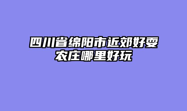 四川省绵阳市近郊好耍农庄哪里好玩