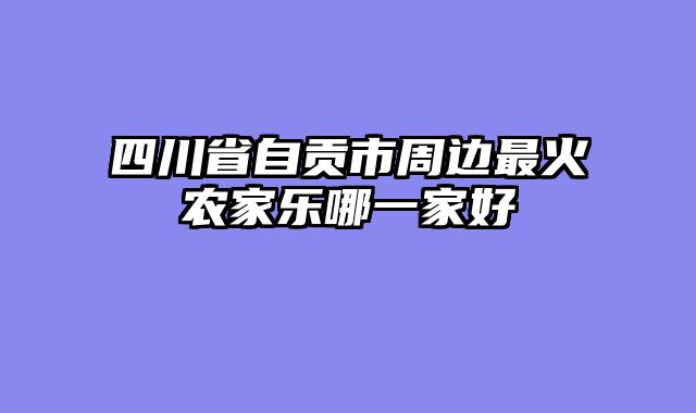 四川省自贡市周边最火农家乐哪一家好