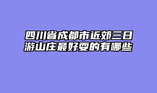 四川省成都市近郊三日游山庄最好耍的有哪些