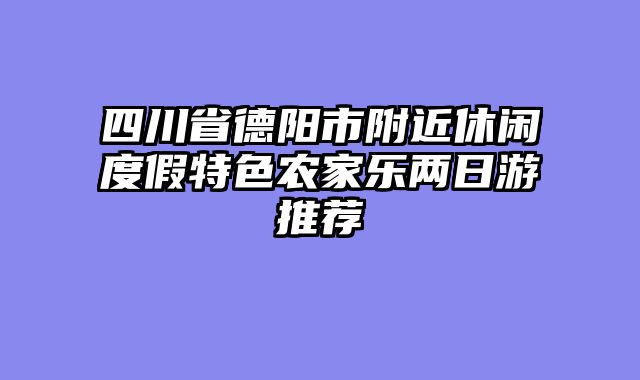 四川省德阳市附近休闲度假特色农家乐两日游推荐