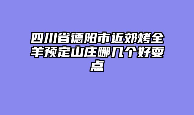 四川省德阳市近郊烤全羊预定山庄哪几个好耍点