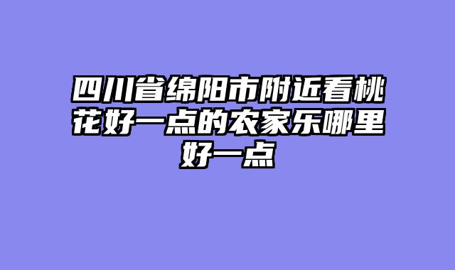 四川省绵阳市附近看桃花好一点的农家乐哪里好一点