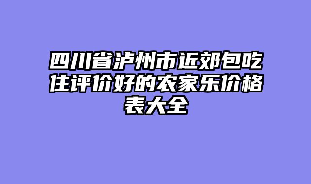 四川省泸州市近郊包吃住评价好的农家乐价格表大全