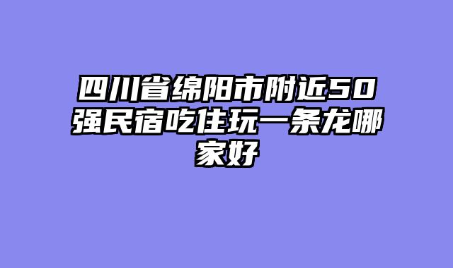 四川省绵阳市附近50强民宿吃住玩一条龙哪家好