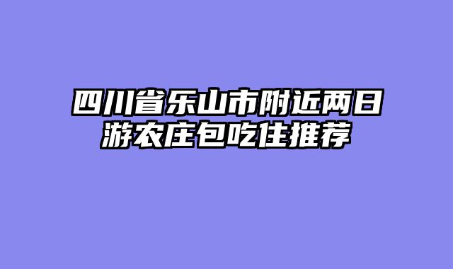 四川省乐山市附近两日游农庄包吃住推荐