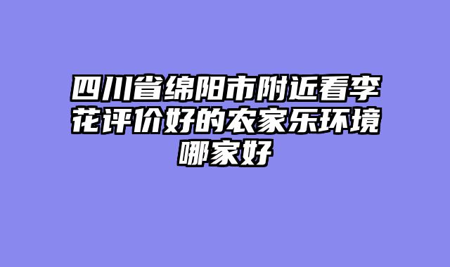 四川省绵阳市附近看李花评价好的农家乐环境哪家好