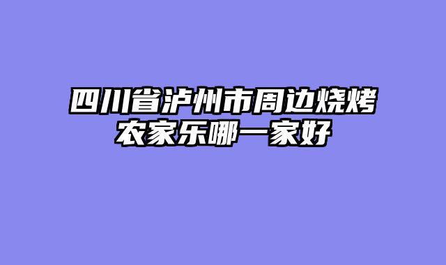 四川省泸州市周边烧烤农家乐哪一家好