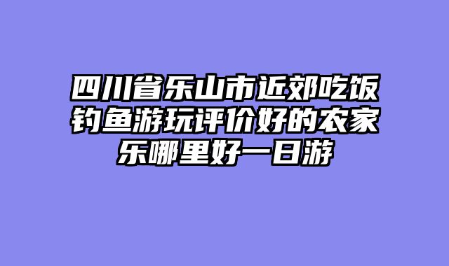 四川省乐山市近郊吃饭钓鱼游玩评价好的农家乐哪里好一日游