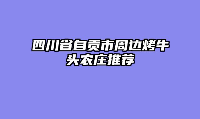 四川省自贡市周边烤牛头农庄推荐