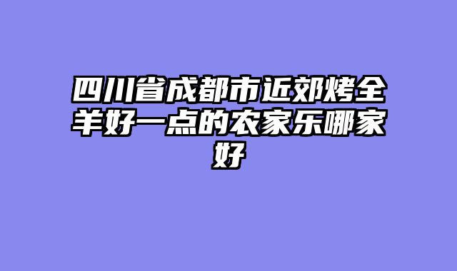四川省成都市近郊烤全羊好一点的农家乐哪家好