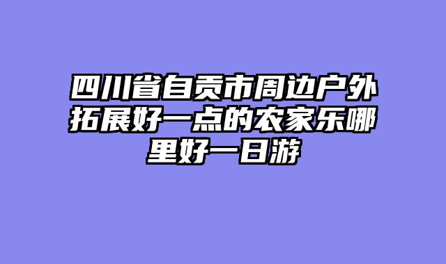 四川省自贡市周边户外拓展好一点的农家乐哪里好一日游