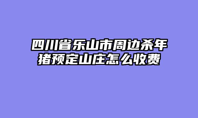 四川省乐山市周边杀年猪预定山庄怎么收费