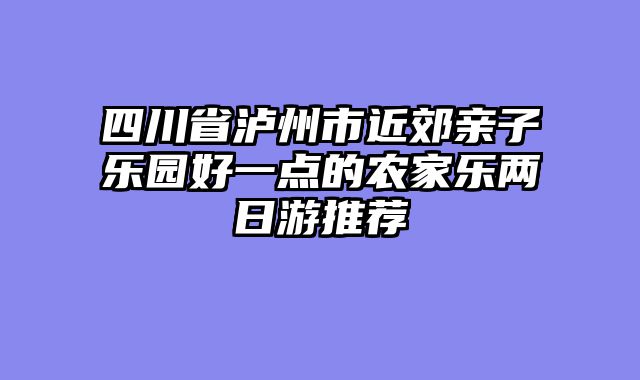 四川省泸州市近郊亲子乐园好一点的农家乐两日游推荐