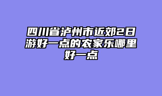 四川省泸州市近郊2日游好一点的农家乐哪里好一点