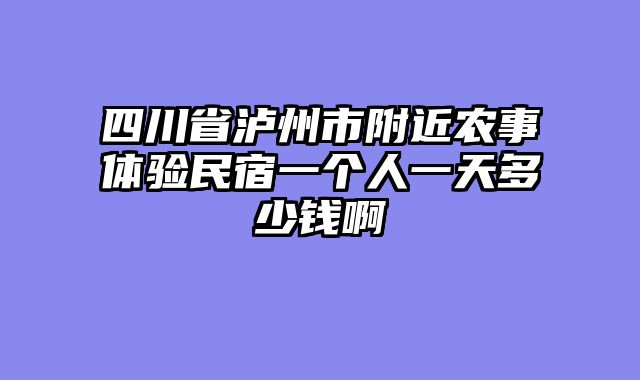 四川省泸州市附近农事体验民宿一个人一天多少钱啊