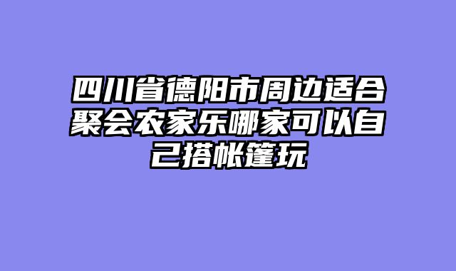 四川省德阳市周边适合聚会农家乐哪家可以自己搭帐篷玩