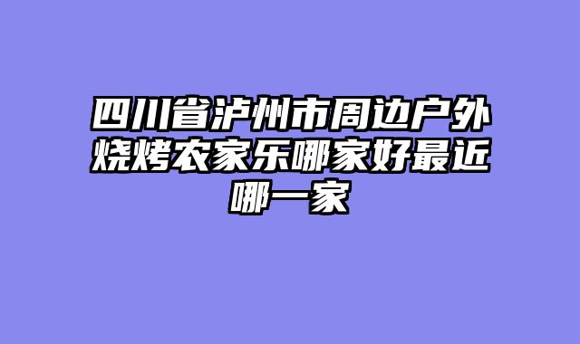 四川省泸州市周边户外烧烤农家乐哪家好最近哪一家