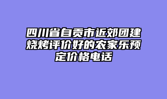 四川省自贡市近郊团建烧烤评价好的农家乐预定价格电话