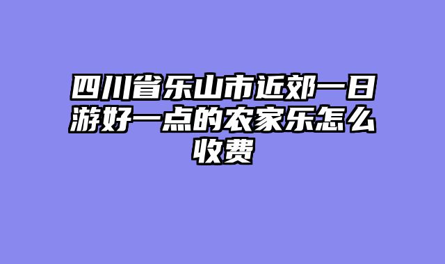 四川省乐山市近郊一日游好一点的农家乐怎么收费