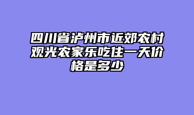 四川省泸州市近郊农村观光农家乐吃住一天价格是多少