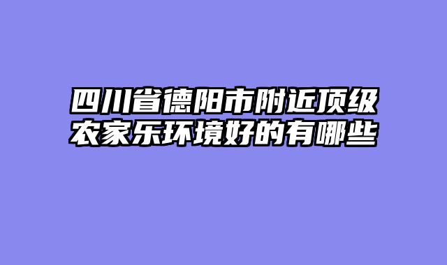 四川省德阳市附近顶级农家乐环境好的有哪些