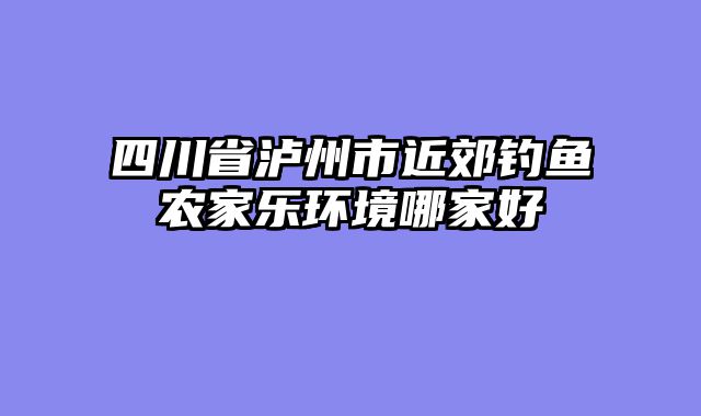 四川省泸州市近郊钓鱼农家乐环境哪家好