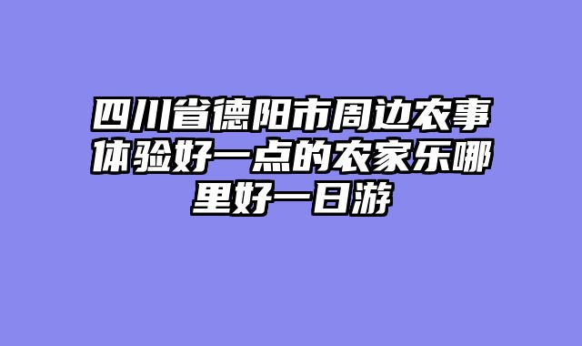 四川省德阳市周边农事体验好一点的农家乐哪里好一日游