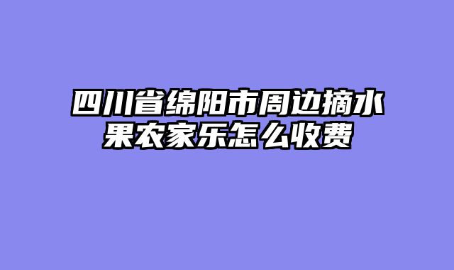 四川省绵阳市周边摘水果农家乐怎么收费