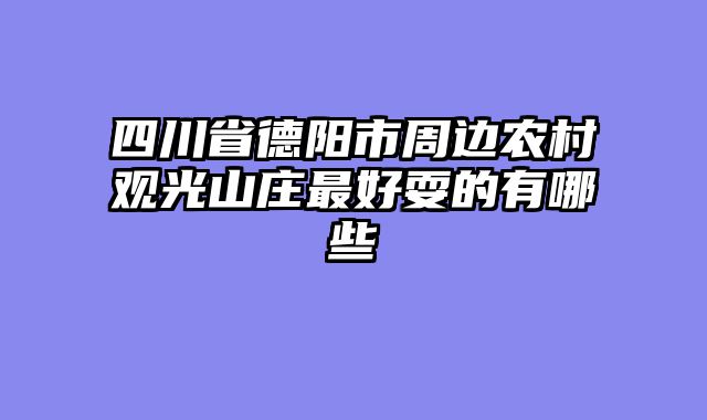 四川省德阳市周边农村观光山庄最好耍的有哪些