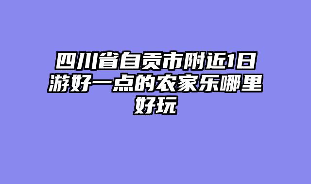 四川省自贡市附近1日游好一点的农家乐哪里好玩