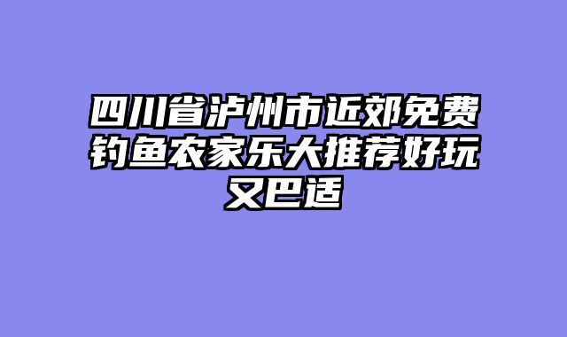 四川省泸州市近郊免费钓鱼农家乐大推荐好玩又巴适