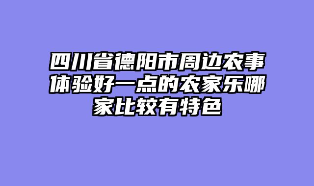 四川省德阳市周边农事体验好一点的农家乐哪家比较有特色